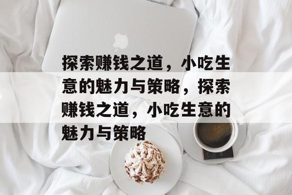 探索赚钱之道,小吃生意的魅力与策略,探索赚钱之道,小吃生意的魅力与策略 探索赚钱之道,小吃生意的魅力与策略,探索赚钱之道,小吃生意的魅力与策略
