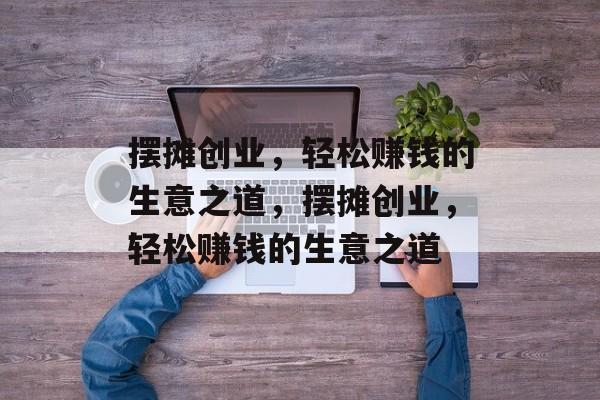 摆摊创业，轻松赚钱的生意之道，摆摊创业，轻松赚钱的生意之道