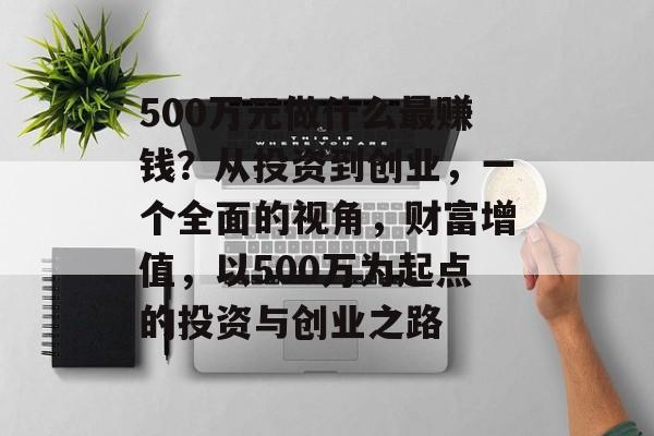 500万元做什么最赚钱?从投资到创业,一个全面的视角,财富增值,以500万为起点的投资与创业之路 500万元做什么最赚钱?从投资到创业,一个全面的视角,财富增值,以500万为起点的投资与创业之路