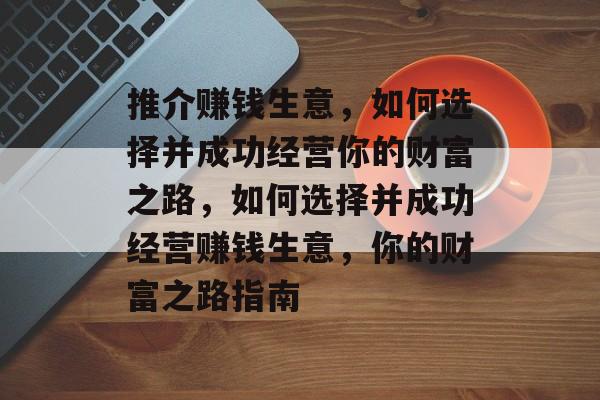 推介赚钱生意,如何选择并成功经营你的财富之路,如何选择并成功经营赚钱生意,你的财富之路指南 推介赚钱生意,如何选择并成功经营你的财富之路,如何选择并成功经营赚钱生意,你的财富之路指南