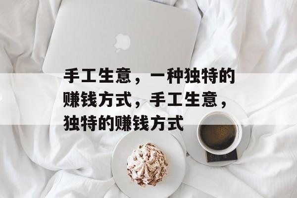 手工生意,一种独特的赚钱方式,手工生意,独特的赚钱方式 手工生意,一种独特的赚钱方式,手工生意,独特的赚钱方式