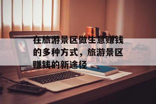在旅游景区做生意赚钱的多种方式,旅游景区赚钱的新途径 在旅游景区做生意赚钱的多种方式,旅游景区赚钱的新途径