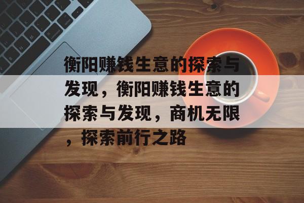 衡阳赚钱生意的探索与发现,衡阳赚钱生意的探索与发现,商机无限,探索前行之路 衡阳赚钱生意的探索与发现,衡阳赚钱生意的探索与发现,商机无限,探索前行之路