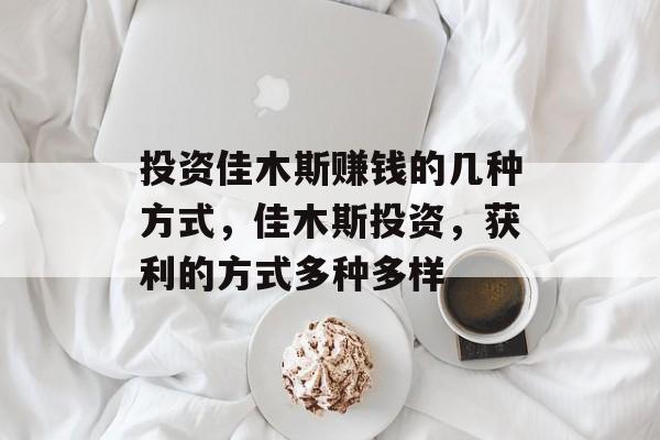 投资佳木斯赚钱的几种方式，佳木斯投资，获利的方式多种多样