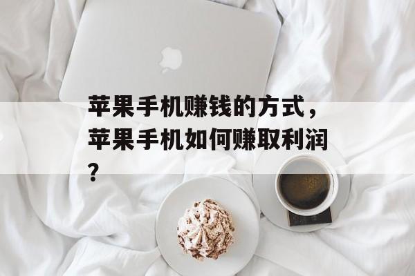 苹果手机赚钱的方式,苹果手机如何赚取利润? 苹果手机赚钱的方式,苹果手机如何赚取利润?