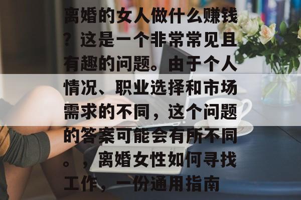 离婚的女人做什么赚钱？这是一个非常常见且有趣的问题。由于个人情况、职业选择和市场需求的不同，这个问题的答案可能会有所不同。，离婚女性如何寻找工作，一份通用指南