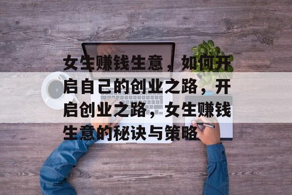 女生赚钱生意,如何开启自己的创业之路,开启创业之路,女生赚钱生意的秘诀与策略 女生赚钱生意,如何开启自己的创业之路,开启创业之路,女生赚钱生意的秘诀与策略