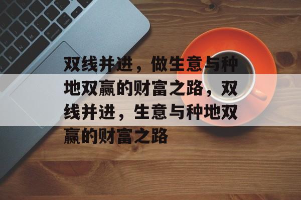 双线并进,做生意与种地双赢的财富之路,双线并进,生意与种地双赢的财富之路 双线并进,做生意与种地双赢的财富之路,双线并进,生意与种地双赢的财富之路