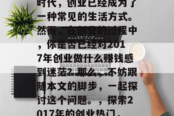 在今天这个日新月异的时代,创业已经成为了一种常见的生活方式。然而,在创业的过程中,你是否已经对2017年创业做什么赚钱感到迷茫?那么,不妨跟随本文的脚步,一起探讨这个问题。,探索2017年的创业热门,哪些项目值得投资? 在今天这个日新月异的时代,创业已经成为了一种常见的生活方式。然而,在创业的过程中,你是否已经对2017年创业做什么赚钱感到迷茫?那么,不妨跟随本文的脚步,一起探讨这个问题。,探索2017年的创业热门,哪些项目值得投资?