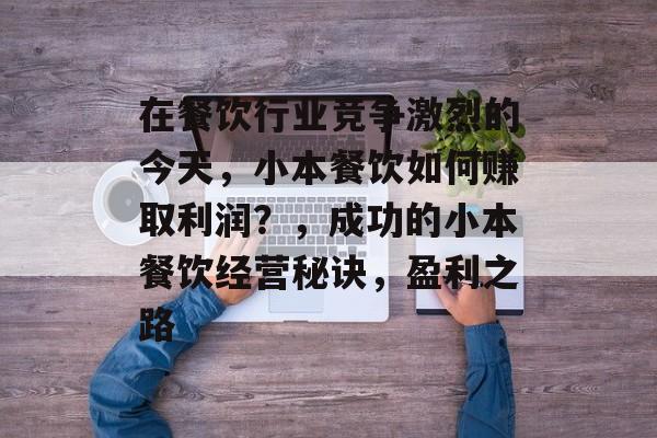 在餐饮行业竞争激烈的今天,小本餐饮如何赚取利润?,成功的小本餐饮经营秘诀,盈利之路 在餐饮行业竞争激烈的今天,小本餐饮如何赚取利润?,成功的小本餐饮经营秘诀,盈利之路