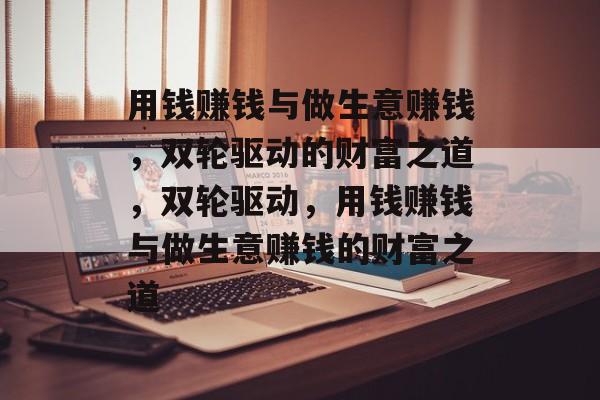 用钱赚钱与做生意赚钱,双轮驱动的财富之道,双轮驱动,用钱赚钱与做生意赚钱的财富之道 用钱赚钱与做生意赚钱,双轮驱动的财富之道,双轮驱动,用钱赚钱与做生意赚钱的财富之道