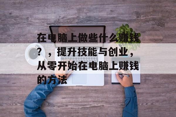 在电脑上做些什么赚钱?,提升技能与创业,从零开始在电脑上赚钱的方法 在电脑上做些什么赚钱?,提升技能与创业,从零开始在电脑上赚钱的方法