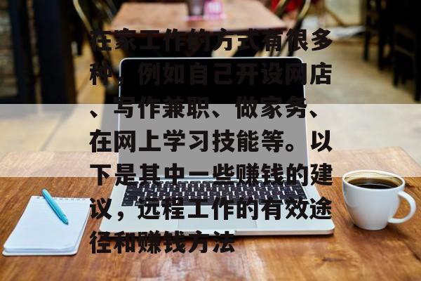 在家工作的方式有很多种,例如自己开设网店、写作兼职、做家务、在网上学习技能等。以下是其中一些赚钱的建议,远程工作的有效途径和赚钱方法 在家工作的方式有很多种,例如自己开设网店、写作兼职、做家务、在网上学习技能等。以下是其中一些赚钱的建议,远程工作的有效途径和赚钱方法