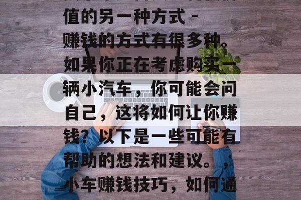 买小车如何实现自我价值的另一种方式 - 赚钱的方式有很多种。如果你正在考虑购买一辆小汽车,你可能会问自己,这将如何让你赚钱?以下是一些可能有帮助的想法和建议。,小车赚钱技巧,如何通过购车获利 买小车如何实现自我价值的另一种方式 - 赚钱的方式有很多种。如果你正在考虑购买一辆小汽车,你可能会问自己,这将如何让你赚钱?以下是一些可能有帮助的想法和建议。,小车赚钱技巧,如何通过购车获利