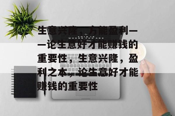 生意兴隆,方能盈利——论生意好才能赚钱的重要性,生意兴隆,盈利之本,论生意好才能赚钱的重要性 生意兴隆,方能盈利——论生意好才能赚钱的重要性,生意兴隆,盈利之本,论生意好才能赚钱的重要性