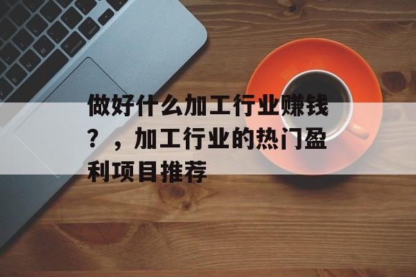 做好什么加工行业赚钱？，加工行业的热门盈利项目推荐
