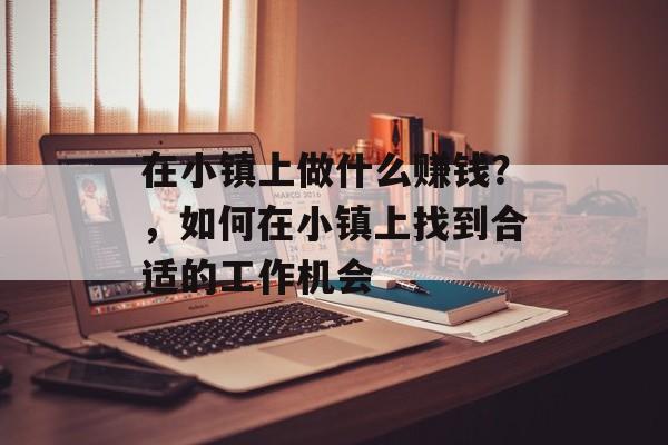 在小镇上做什么赚钱?,如何在小镇上找到合适的工作机会 在小镇上做什么赚钱?,如何在小镇上找到合适的工作机会