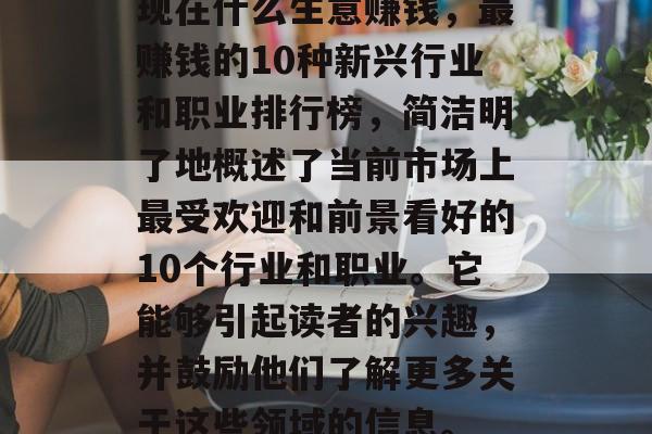 现在什么生意赚钱,最赚钱的10种新兴行业和职业排行榜,简洁明了地概述了当前市场上最受欢迎和前景看好的10个行业和职业。它能够引起读者的兴趣,并鼓励他们了解更多关于这些领域的信息。 现在什么生意赚钱,最赚钱的10种新兴行业和职业排行榜,简洁明了地概述了当前市场上最受欢迎和前景看好的10个行业和职业。它能够引起读者的兴趣,并鼓励他们了解更多关于这些领域的信息。