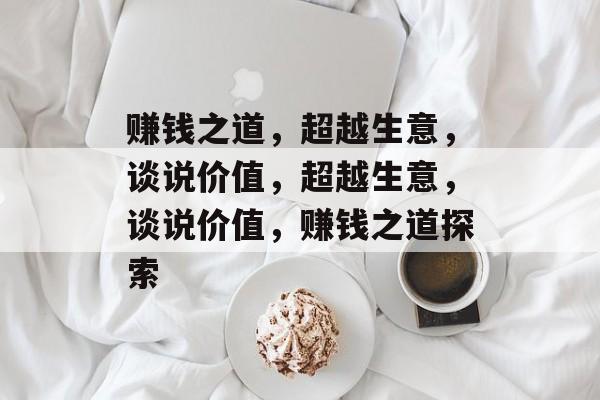 赚钱之道,超越生意,谈说价值,超越生意,谈说价值,赚钱之道探索 赚钱之道,超越生意,谈说价值,超越生意,谈说价值,赚钱之道探索