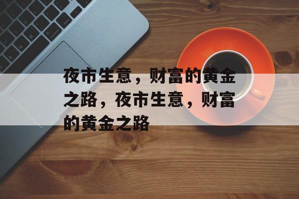 夜市生意,财富的黄金之路,夜市生意,财富的黄金之路 夜市生意,财富的黄金之路,夜市生意,财富的黄金之路