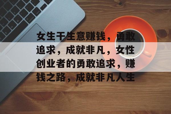 女生干生意赚钱,勇敢追求,成就非凡,女性创业者的勇敢追求,赚钱之路,成就非凡人生 女生干生意赚钱,勇敢追求,成就非凡,女性创业者的勇敢追求,赚钱之路,成就非凡人生