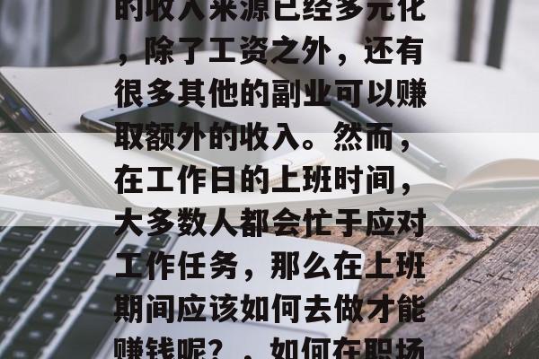 在现代社会中,上班族的收入来源已经多元化,除了工资之外,还有很多其他的副业可以赚取额外的收入。然而,在工作日的上班时间,大多数人都会忙于应对工作任务,那么在上班期间应该如何去做才能赚钱呢?,如何在职场赚钱,兼职与副业之法 在现代社会中,上班族的收入来源已经多元化,除了工资之外,还有很多其他的副业可以赚取额外的收入。然而,在工作日的上班时间,大多数人都会忙于应对工作任务,那么在上班期间应该如何去做才能赚钱呢?,如何在职场赚钱,兼职与副业之法