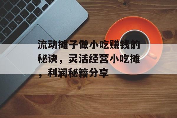 流动摊子做小吃赚钱的秘诀,灵活经营小吃摊,利润秘籍分享 流动摊子做小吃赚钱的秘诀,灵活经营小吃摊,利润秘籍分享