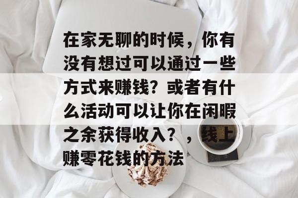 在家无聊的时候，你有没有想过可以通过一些方式来赚钱？或者有什么活动可以让你在闲暇之余获得收入？，线上赚零花钱的方法