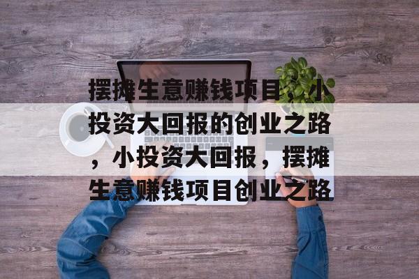 摆摊生意赚钱项目，小投资大回报的创业之路，小投资大回报，摆摊生意赚钱项目创业之路