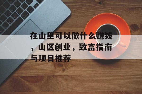 在山里可以做什么赚钱，山区创业，致富指南与项目推荐