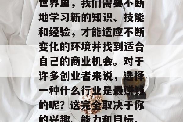 在当今社会，人们面临着越来越多的选择和压力。在这个瞬息万变的世界里，我们需要不断地学习新的知识、技能和经验，才能适应不断变化的环境并找到适合自己的商业机会。对于许多创业者来说，选择一种什么行业是最赚钱的呢？这完全取决于你的兴趣、能力和目标。，探讨最赚钱的创业行业，兴趣、能力与目标的关键因素