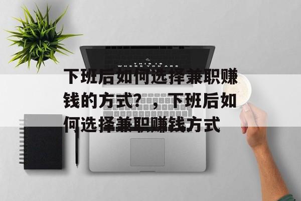 下班后如何选择兼职赚钱的方式？，下班后如何选择兼职赚钱方式
