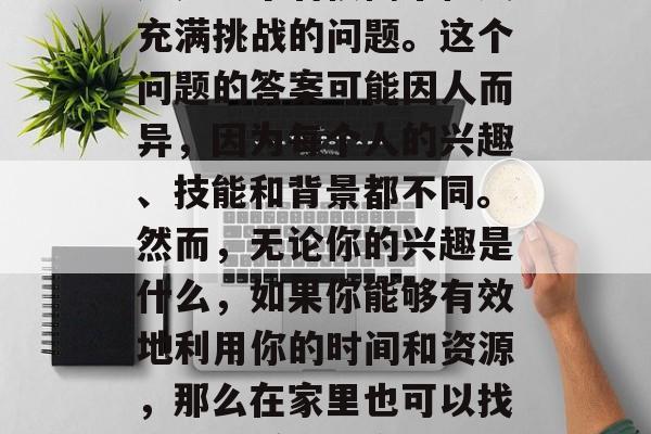 在家做什么能赚钱呢？这是一个看似简单但又充满挑战的问题。这个问题的答案可能因人而异，因为每个人的兴趣、技能和背景都不同。然而，无论你的兴趣是什么，如果你能够有效地利用你的时间和资源，那么在家里也可以找到一些赚钱的方式。，在家赚取收入的方法