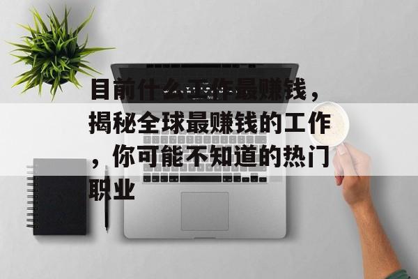 目前什么工作最赚钱,揭秘全球最赚钱的工作,你可能不知道的热门职业 目前什么工作最赚钱,揭秘全球最赚钱的工作,你可能不知道的热门职业