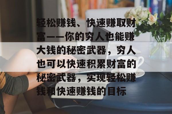 轻松赚钱、快速赚取财富——你的穷人也能赚大钱的秘密武器,穷人也可以快速积累财富的秘密武器,实现轻松赚钱和快速赚钱的目标 轻松赚钱、快速赚取财富——你的穷人也能赚大钱的秘密武器,穷人也可以快速积累财富的秘密武器,实现轻松赚钱和快速赚钱的目标
