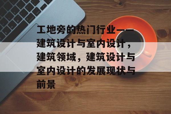 工地旁的热门行业——建筑设计与室内设计,建筑领域,建筑设计与室内设计的发展现状与前景 工地旁的热门行业——建筑设计与室内设计,建筑领域,建筑设计与室内设计的发展现状与前景