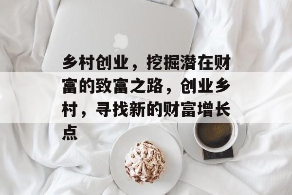 乡村创业,挖掘潜在财富的致富之路,创业乡村,寻找新的财富增长点 乡村创业,挖掘潜在财富的致富之路,创业乡村,寻找新的财富增长点