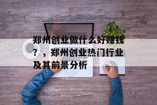 郑州创业做什么好赚钱?,郑州创业热门行业及其前景分析 郑州创业做什么好赚钱?,郑州创业热门行业及其前景分析