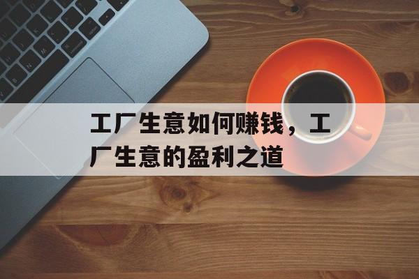工厂生意如何赚钱,工厂生意的盈利之道 工厂生意如何赚钱,工厂生意的盈利之道