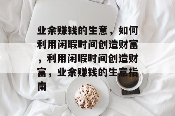 业余赚钱的生意,如何利用闲暇时间创造财富,利用闲暇时间创造财富,业余赚钱的生意指南 业余赚钱的生意,如何利用闲暇时间创造财富,利用闲暇时间创造财富,业余赚钱的生意指南