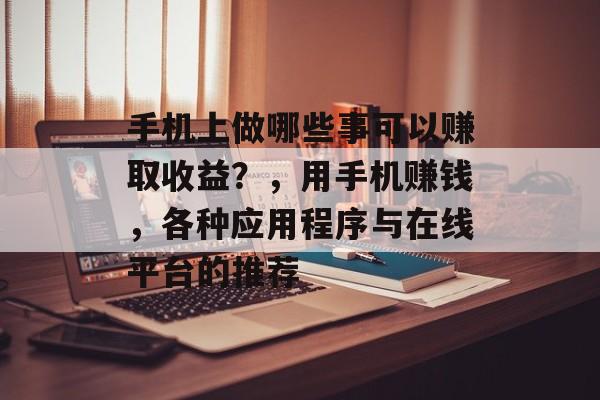 手机上做哪些事可以赚取收益?,用手机赚钱,各种应用程序与在线平台的推荐 手机上做哪些事可以赚取收益?,用手机赚钱,各种应用程序与在线平台的推荐
