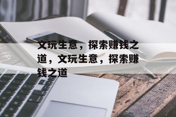 文玩生意，探索赚钱之道，文玩生意，探索赚钱之道