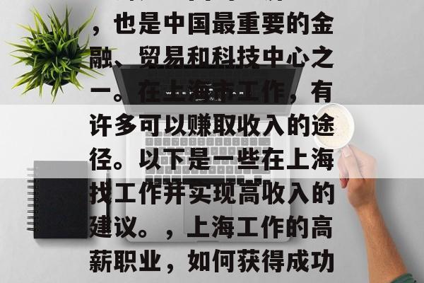 上海是中国的经济中心，也是中国最重要的金融、贸易和科技中心之一。在上海市工作，有许多可以赚取收入的途径。以下是一些在上海找工作并实现高收入的建议。，上海工作的高薪职业，如何获得成功的工作与收入