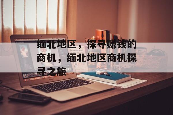 缅北地区,探寻赚钱的商机,缅北地区商机探寻之旅 缅北地区,探寻赚钱的商机,缅北地区商机探寻之旅