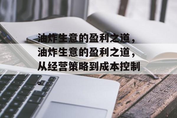 油炸生意的盈利之道，油炸生意的盈利之道，从经营策略到成本控制。