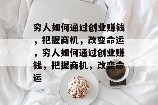 穷人如何通过创业赚钱,把握商机,改变命运,穷人如何通过创业赚钱,把握商机,改变命运 穷人如何通过创业赚钱,把握商机,改变命运,穷人如何通过创业赚钱,把握商机,改变命运