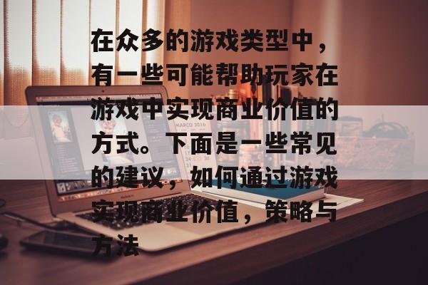 在众多的游戏类型中,有一些可能帮助玩家在游戏中实现商业价值的方式。下面是一些常见的建议,如何通过游戏实现商业价值,策略与方法 在众多的游戏类型中,有一些可能帮助玩家在游戏中实现商业价值的方式。下面是一些常见的建议,如何通过游戏实现商业价值,策略与方法