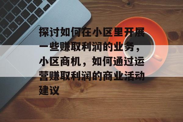 探讨如何在小区里开展一些赚取利润的业务,小区商机,如何通过运营赚取利润的商业活动建议 探讨如何在小区里开展一些赚取利润的业务,小区商机,如何通过运营赚取利润的商业活动建议