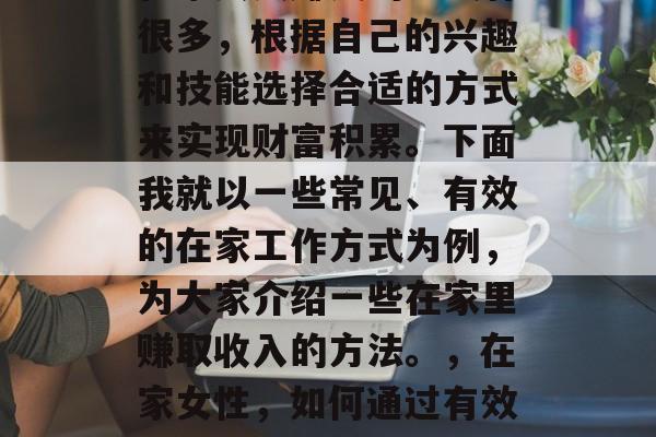 在家女人赚钱的方式有很多，根据自己的兴趣和技能选择合适的方式来实现财富积累。下面我就以一些常见、有效的在家工作方式为例，为大家介绍一些在家里赚取收入的方法。，在家女性，如何通过有效的工作方式赚取财富
