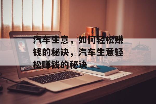 汽车生意，如何轻松赚钱的秘诀，汽车生意轻松赚钱的秘诀